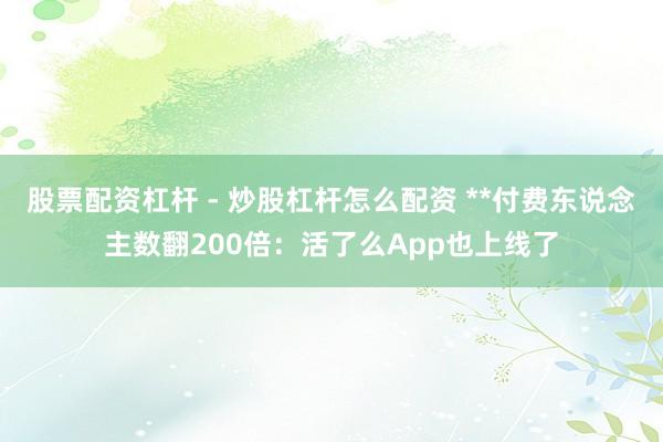 股票配资杠杆 - 炒股杠杆怎么配资 **付费东说念主数翻200倍：活了么App也上线了