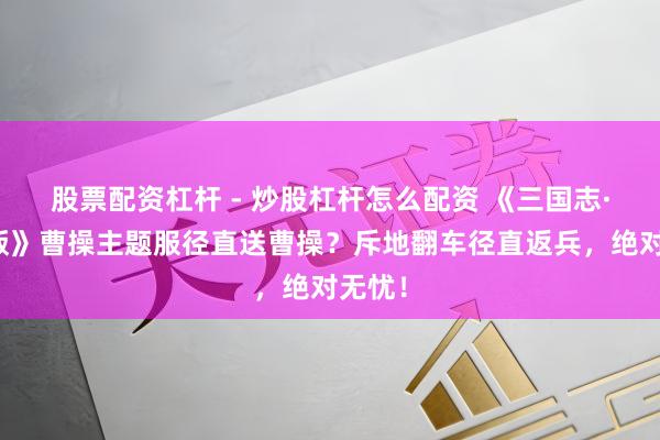 股票配资杠杆 - 炒股杠杆怎么配资 《三国志·计策版》曹操主题服径直送曹操？斥地翻车径直返兵，绝对无忧！