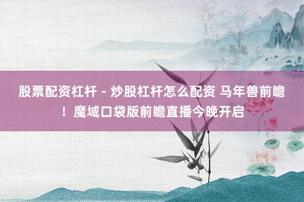 股票配资杠杆 - 炒股杠杆怎么配资 马年兽前瞻！魔域口袋版前瞻直播今晚开启