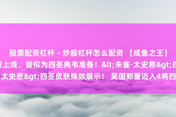 股票配资杠杆 - 炒股杠杆怎么配资 【咸鱼之王】属性【普攻增伤】郑重上线，疑似为四圣典韦准备！<朱雀·太史慈>四圣皮肤殊效展示！ 吴国郑重迈入4将四圣版块！
