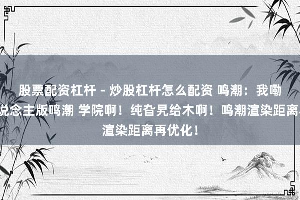 股票配资杠杆 - 炒股杠杆怎么配资 鸣潮：我嘞个真东说念主版鸣潮 学院啊！纯旮旯给木啊！鸣潮渲染距离再优化！