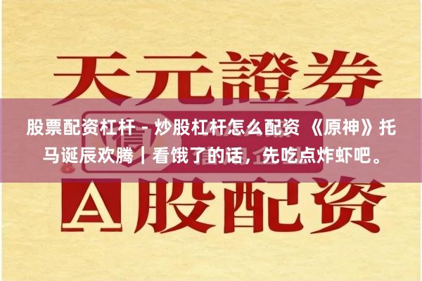 股票配资杠杆 - 炒股杠杆怎么配资 《原神》托马诞辰欢腾｜看饿了的话，先吃点炸虾吧。