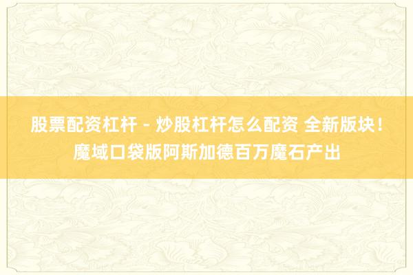 股票配资杠杆 - 炒股杠杆怎么配资 全新版块！魔域口袋版阿斯加德百万魔石产出