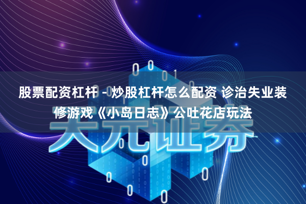 股票配资杠杆 - 炒股杠杆怎么配资 诊治失业装修游戏《小岛日志》公吐花店玩法