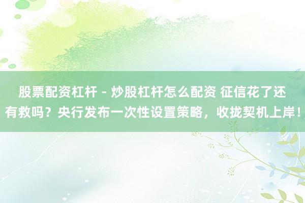 股票配资杠杆 - 炒股杠杆怎么配资 征信花了还有救吗？央行发布一次性设置策略，收拢契机上岸！