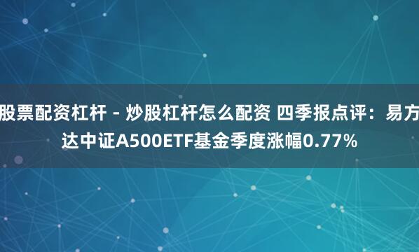 股票配资杠杆 - 炒股杠杆怎么配资 四季报点评：易方达中证A500ETF基金季度涨幅0.77%