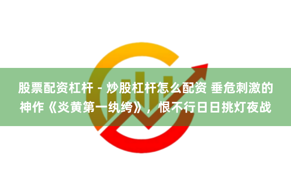 股票配资杠杆 - 炒股杠杆怎么配资 垂危刺激的神作《炎黄第一纨绔》，恨不行日日挑灯夜战