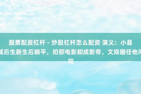 股票配资杠杆 - 炒股杠杆怎么配资 演义：小县城后生新生后躺平，拍部电影却成影帝，文娱圈任他闯