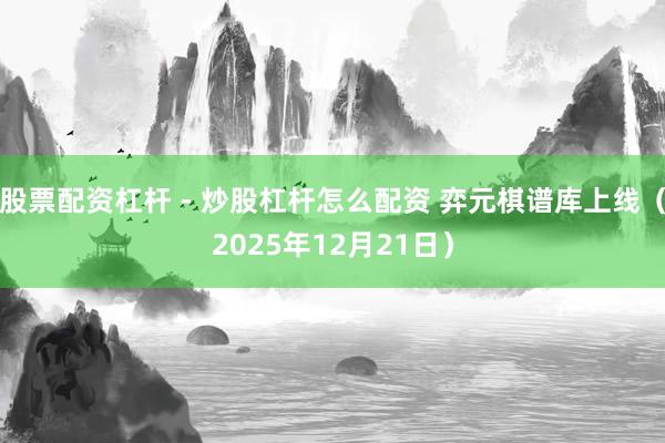 股票配资杠杆 - 炒股杠杆怎么配资 弈元棋谱库上线（2025年12月21日）