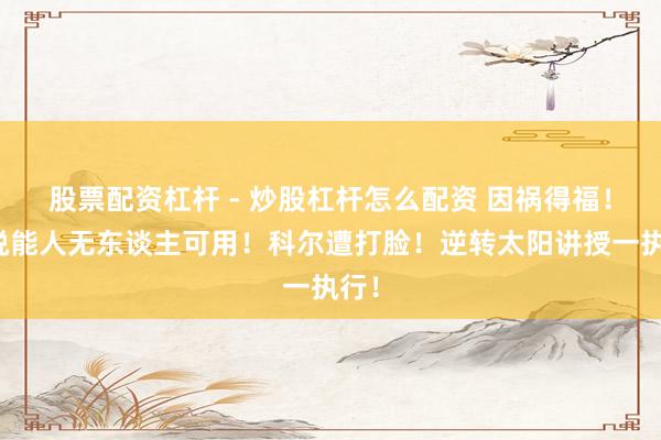 股票配资杠杆 - 炒股杠杆怎么配资 因祸得福！谁说能人无东谈主可用！科尔遭打脸！逆转太阳讲授一执行！