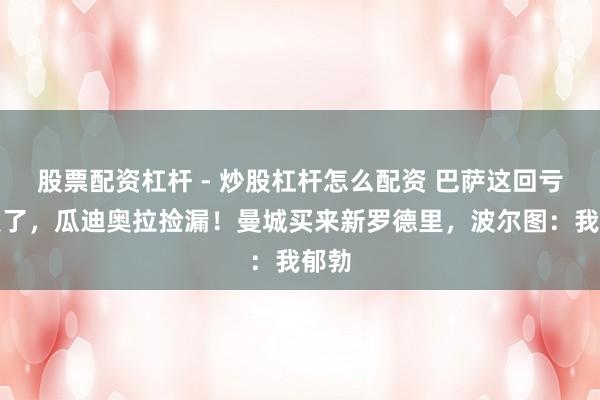 股票配资杠杆 - 炒股杠杆怎么配资 巴萨这回亏大发了，瓜迪奥拉捡漏！曼城买来新罗德里，波尔图：我郁勃