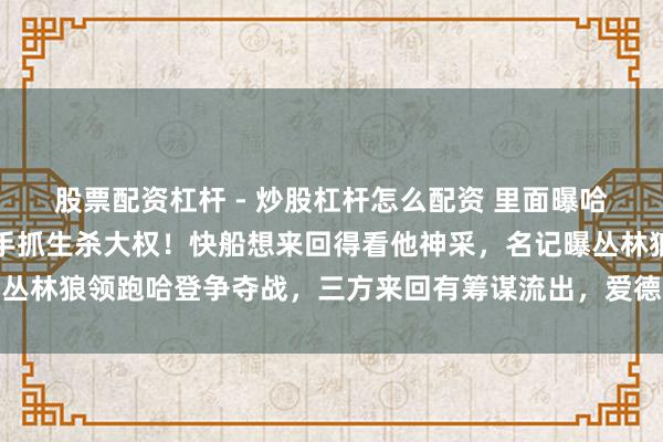 股票配资杠杆 - 炒股杠杆怎么配资 里面曝哈登已想走东谈主，况且手抓生杀大权！快船想来回得看他神采，名记曝丛林狼领跑哈登争夺战，三方来回有筹谋流出，爱德华兹迎来超等发动机