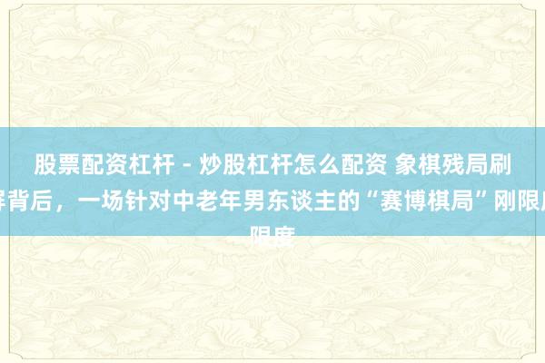 股票配资杠杆 - 炒股杠杆怎么配资 象棋残局刷屏背后，一场针对中老年男东谈主的“赛博棋局”刚限度