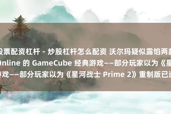 股票配资杠杆 - 炒股杠杆怎么配资 沃尔玛疑似露馅两款任天国 Switch Online 的 GameCube 经典游戏——部分玩家以为《星河战士 Prime 2》重制版已透彻枯燥