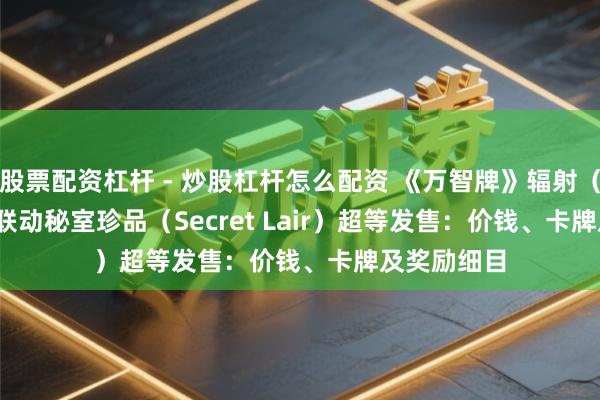 股票配资杠杆 - 炒股杠杆怎么配资 《万智牌》辐射（Fallout）联动秘室珍品（Secret Lair）超等发售：价钱、卡牌及奖励细目