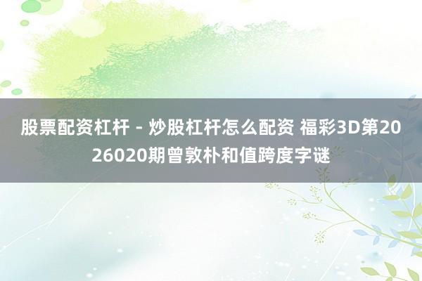 股票配资杠杆 - 炒股杠杆怎么配资 福彩3D第2026020期曾敦朴和值跨度字谜