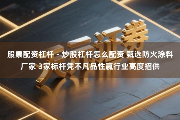 股票配资杠杆 - 炒股杠杆怎么配资 甄选防火涂料厂家 3家标杆凭不凡品性赢行业高度招供