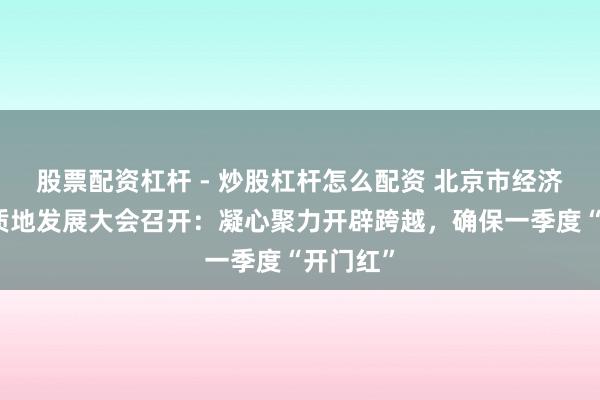 股票配资杠杆 - 炒股杠杆怎么配资 北京市经济社会高质地发展大会召开：凝心聚力开辟跨越，确保一季度“开门红”