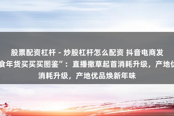 股票配资杠杆 - 炒股杠杆怎么配资 抖音电商发布2026“鲜食年货买买买图鉴”：直播撒草起首消耗升级，产地优品焕新年味