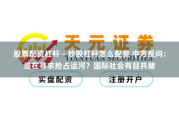 股票配资杠杆 - 炒股杠杆怎么配资 中方反问：谁在寻求抢占运河？国际社会有目共睹