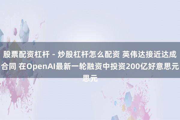 股票配资杠杆 - 炒股杠杆怎么配资 英伟达接近达成合同 在OpenAI最新一轮融资中投资200亿好意思元