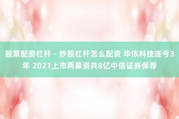 股票配资杠杆 - 炒股杠杆怎么配资 华依科技连亏3年 2021上市两募资共8亿中信证券保荐