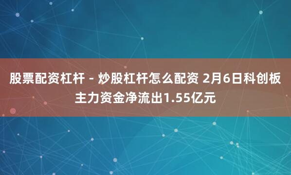 股票配资杠杆 - 炒股杠杆怎么配资 2月6日科创板主力资金净流出1.55亿元