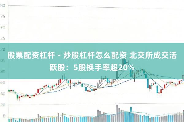 股票配资杠杆 - 炒股杠杆怎么配资 北交所成交活跃股：5股换手率超20%