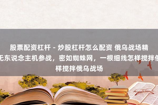 股票配资杠杆 - 炒股杠杆怎么配资 俄乌战场精深光纤无东说念主机参战，密如蜘蛛网，一根细线怎样搅拌俄乌战场