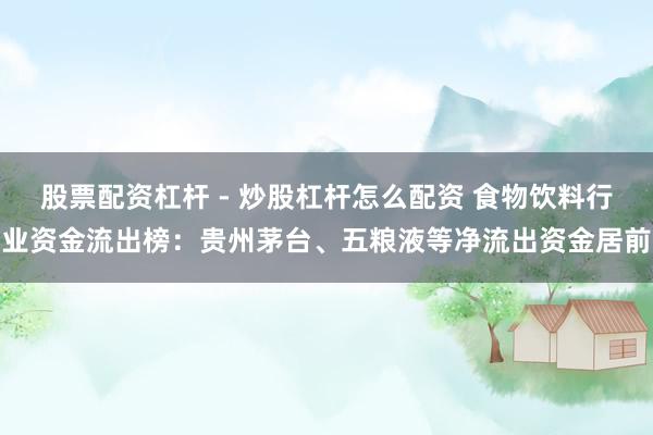 股票配资杠杆 - 炒股杠杆怎么配资 食物饮料行业资金流出榜：贵州茅台、五粮液等净流出资金居前