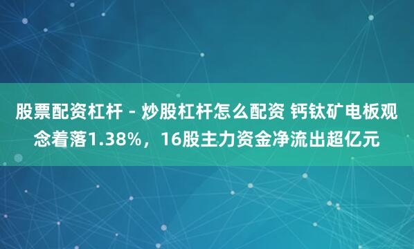 股票配资杠杆 - 炒股杠杆怎么配资 钙钛矿电板观念着落1.38%，16股主力资金净流出超亿元