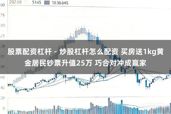 股票配资杠杆 - 炒股杠杆怎么配资 买房送1kg黄金居民钞票升值25万 巧合对冲成赢家