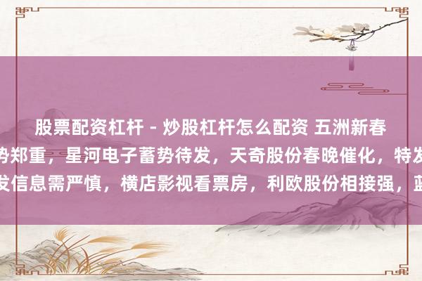 股票配资杠杆 - 炒股杠杆怎么配资 五洲新春量能向好，万向钱潮趋势郑重，星河电子蓄势待发，天奇股份春晚催化，特发信息需严慎，横店影视看票房，利欧股份相接强，蓝色光标待打破，巨力索具