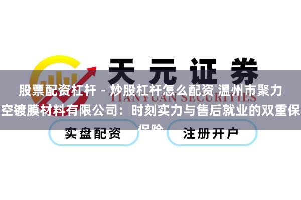 股票配资杠杆 - 炒股杠杆怎么配资 温州市聚力真空镀膜材料有限公司：时刻实力与售后就业的双重保险