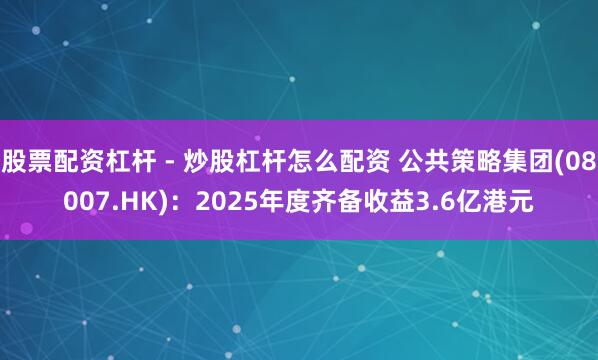 股票配资杠杆 - 炒股杠杆怎么配资 公共策略集团(08007.HK)：2025年度齐备收益3.6亿港元
