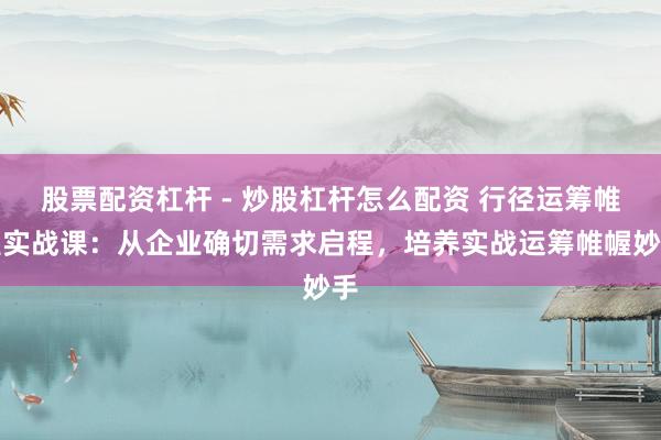 股票配资杠杆 - 炒股杠杆怎么配资 行径运筹帷幄实战课：从企业确切需求启程，培养实战运筹帷幄妙手