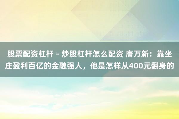 股票配资杠杆 - 炒股杠杆怎么配资 唐万新：靠坐庄盈利百亿的金融强人，他是怎样从400元翻身的