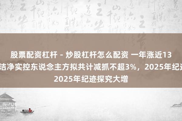 股票配资杠杆 - 炒股杠杆怎么配资 一年涨近130%！华康洁净实控东说念主方拟共计减抓不超3%，2025年纪迹探究大增