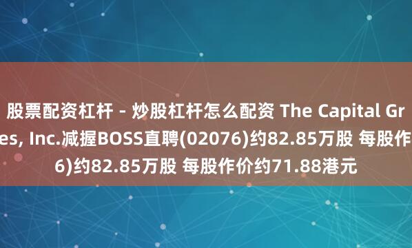 股票配资杠杆 - 炒股杠杆怎么配资 The Capital Group Companies, Inc.减握BOSS直聘(02076)约82.85万股 每股作价约71.88港元