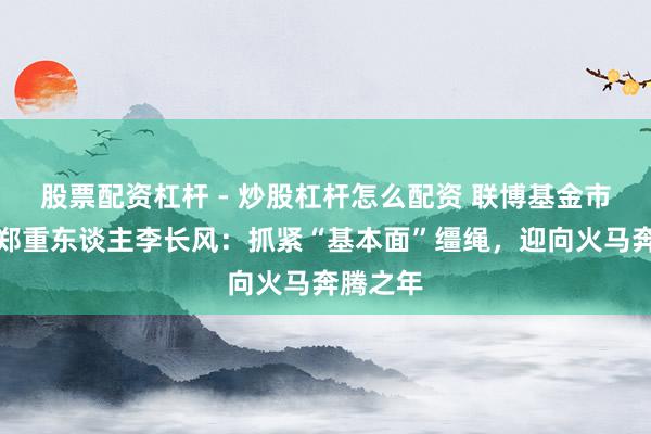 股票配资杠杆 - 炒股杠杆怎么配资 联博基金市集策略郑重东谈主李长风：抓紧“基本面”缰绳，迎向火马奔腾之年