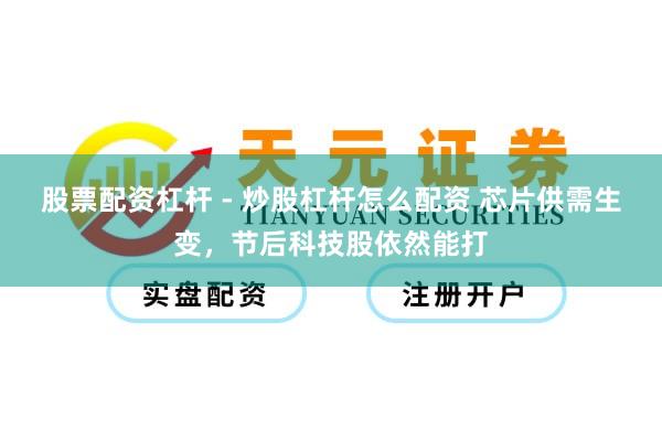 股票配资杠杆 - 炒股杠杆怎么配资 芯片供需生变，节后科技股依然能打