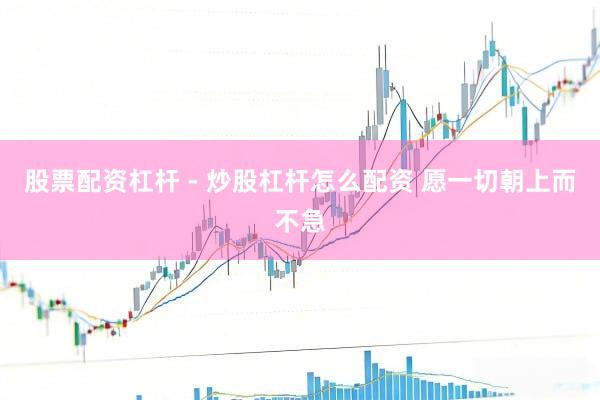 股票配资杠杆 - 炒股杠杆怎么配资 愿一切朝上而不急