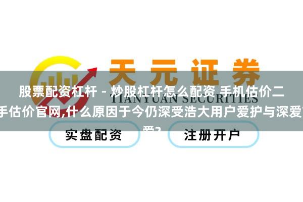 股票配资杠杆 - 炒股杠杆怎么配资 手机估价二手估价官网,什么原因于今仍深受浩大用户爱护与深爱?