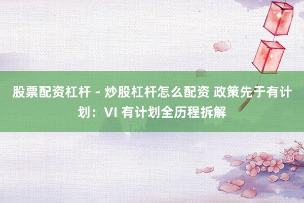 股票配资杠杆 - 炒股杠杆怎么配资 政策先于有计划：VI 有计划全历程拆解