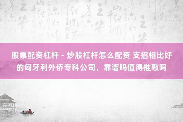 股票配资杠杆 - 炒股杠杆怎么配资 支招相比好的匈牙利外侨专科公司，靠谱吗值得推敲吗