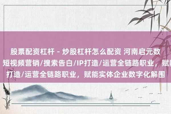 股票配资杠杆 - 炒股杠杆怎么配资 河南启元数字信息时期有限公司：短视频营销/搜索告白/IP打造/运营全链路职业，赋能实体企业数字化解围