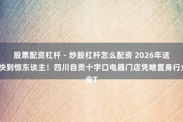 股票配资杠杆 - 炒股杠杆怎么配资 2026年送货快到惊东谈主！四川自贡十字口电器门店凭啥置身行业T