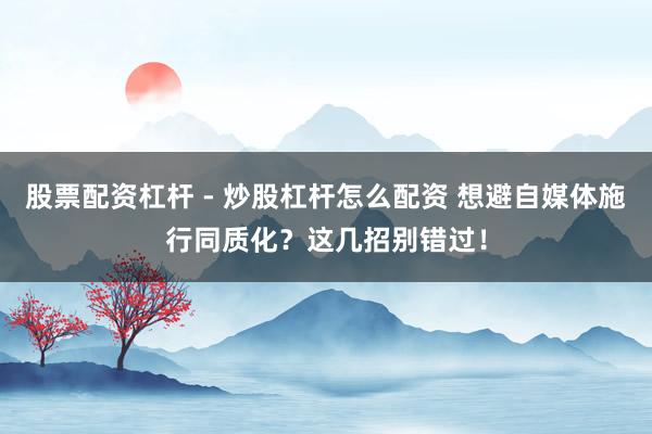股票配资杠杆 - 炒股杠杆怎么配资 想避自媒体施行同质化？这几招别错过！