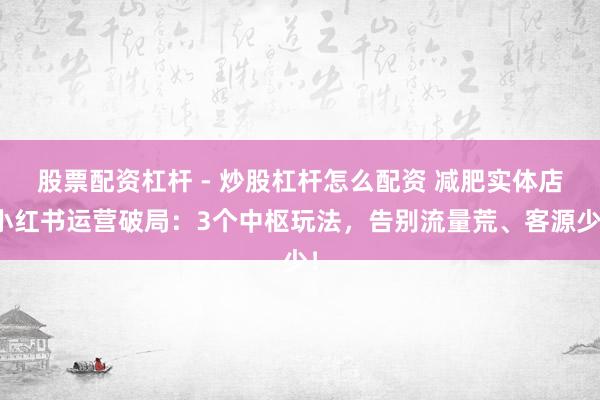 股票配资杠杆 - 炒股杠杆怎么配资 减肥实体店小红书运营破局：3个中枢玩法，告别流量荒、客源少！