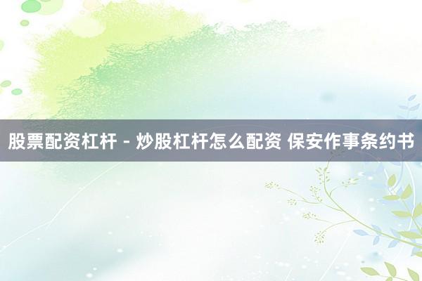 股票配资杠杆 - 炒股杠杆怎么配资 保安作事条约书